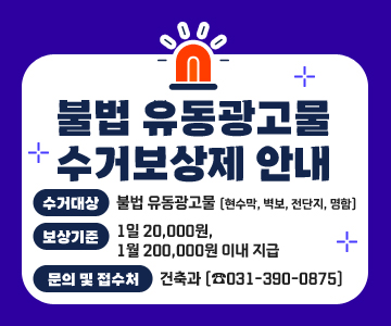 불법 유동광고물 수거보상제 안내
○ 수거대상: 불법 유동광고물(현수막, 벽보, 전단지, 명함)
○ 보상기준: 1일 20,000원, 1월 200,000원 이내 지급
○ 문의 및 접수처: 건축과 (☎031-390-0875)