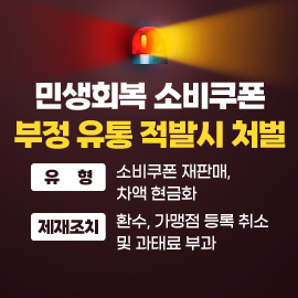 민생회복 소비쿠폰 부정 유통 적발시 처벌
유형 : 소비쿠폰 재판매, 차액 현금화
제재조치 : 환수, 가맹점 등록 취소 및 과태료 부과